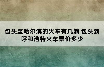 包头至哈尔滨的火车有几躺 包头到呼和浩特火车票价多少